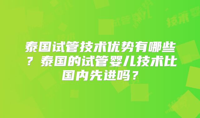 泰国试管技术优势有哪些?泰国的试管婴儿技术比国内先进吗?