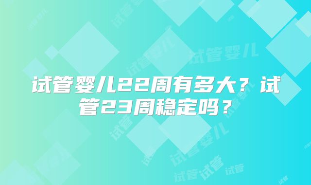 试管婴儿22周有多大？试管23周稳定吗？