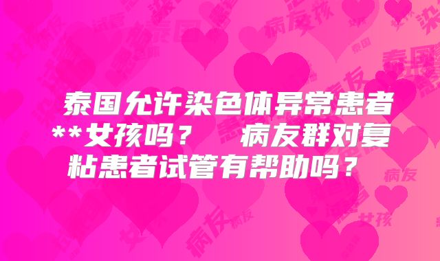 泰国允许染色体异常患者**女孩吗?病友群对复粘患者试管有帮助吗?