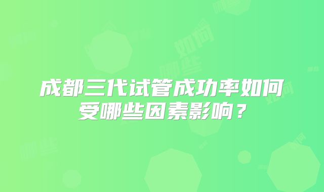 成都三代试管成功率如何受哪些因素影响？