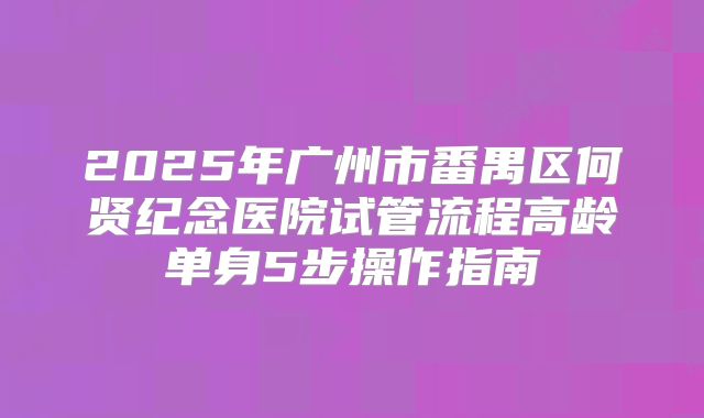 2025年广州市番禺区何贤纪念医院试管流程高龄单身5步操作指南