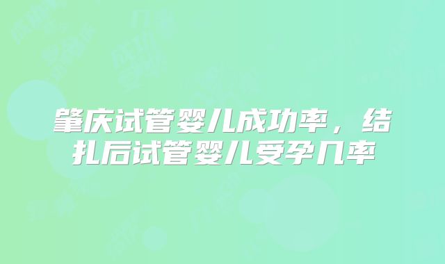 肇庆试管婴儿成功率,结扎后试管婴儿受孕几率