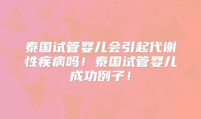 泰国试管婴儿会引起代谢性疾病吗！泰国试管婴儿成功例子！