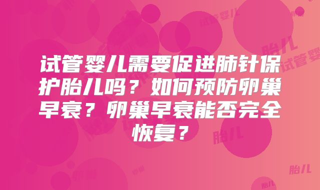 试管婴儿需要促进肺针保护胎儿吗?如何预防卵巢早衰?卵巢早衰能否完全恢复?
