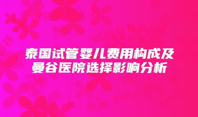 泰国试管婴儿费用构成及曼谷医院选择影响分析