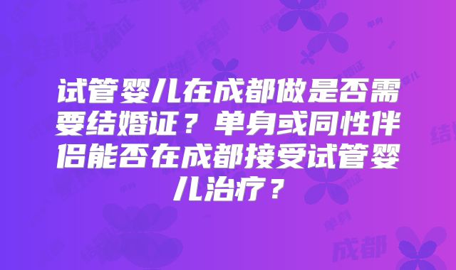 试管婴儿在成都做是否需要结婚证？单身或同性伴侣能否在成都接受试管婴儿治疗？