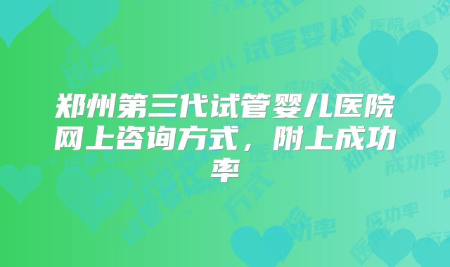 郑州第三代试管婴儿医院网上咨询方式，附上成功率