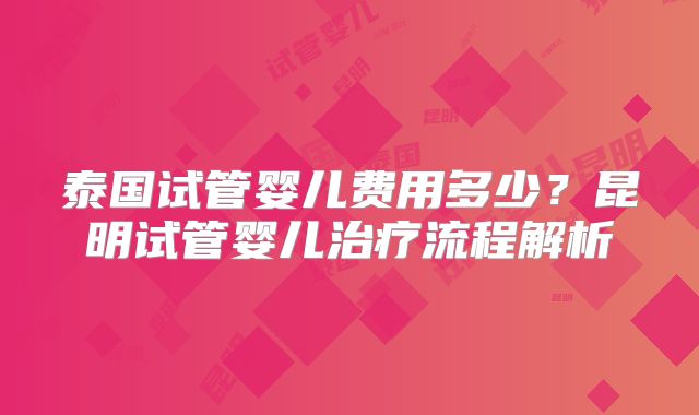 泰国试管婴儿费用多少？昆明试管婴儿治疗流程解析