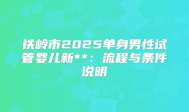 铁岭市2025单身男性试管婴儿新**:流程与条件说明