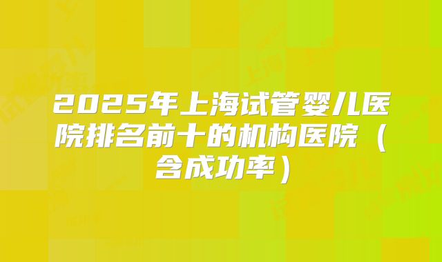 2025年上海试管婴儿医院排名前十的机构医院(含成功率)