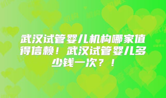 武汉试管婴儿机构哪家值得信赖!武汉试管婴儿多少钱一次?!