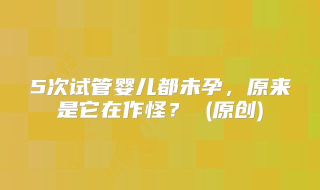 5次试管婴儿都未孕，原来是它在作怪？ (原创)