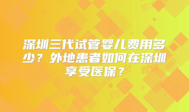 深圳三代试管婴儿费用多少?外地患者如何在深圳享受医保?