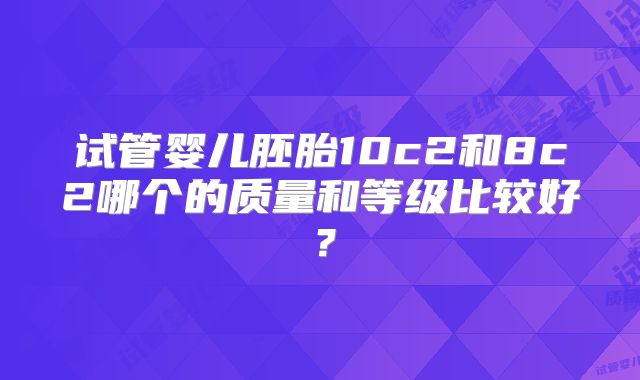 试管婴儿胚胎10c2和8c2哪个的质量和等级比较好？
