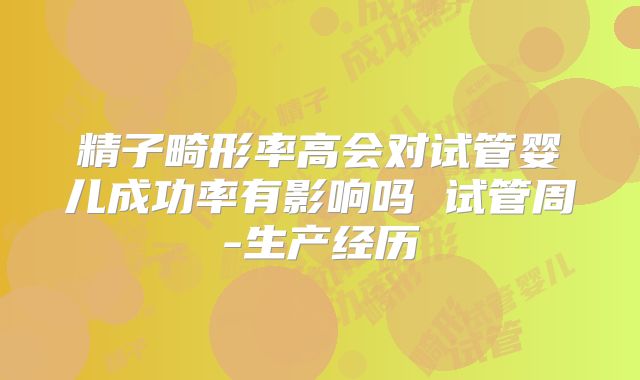 精子畸形率高会对试管婴儿成功率有影响吗 试管周-生产经历