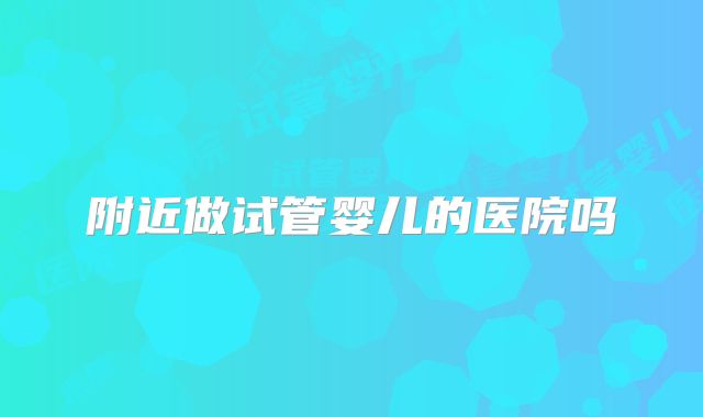 附近做试管婴儿的医院吗