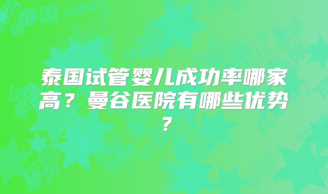 泰国试管婴儿成功率哪家高?曼谷医院有哪些优势?