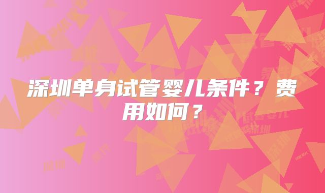 深圳单身试管婴儿条件?费用如何?
