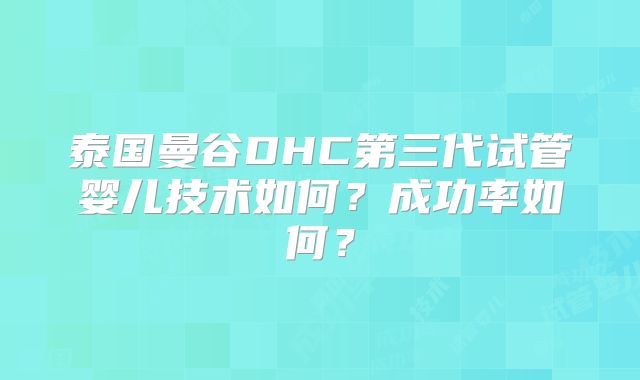 泰国曼谷DHC第三代试管婴儿技术如何?成功率如何?