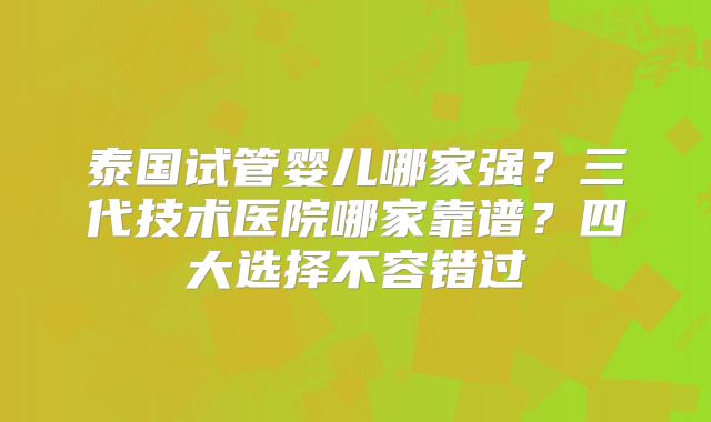 泰国试管婴儿哪家强？三代技术医院哪家靠谱？四大选择不容错过