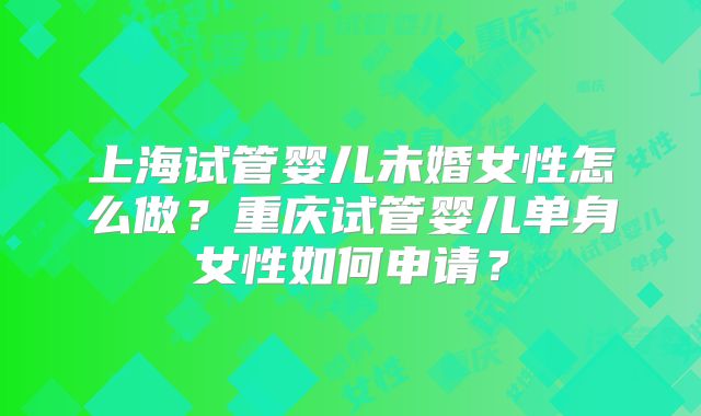 上海试管婴儿未婚女性怎么做？重庆试管婴儿单身女性如何申请？