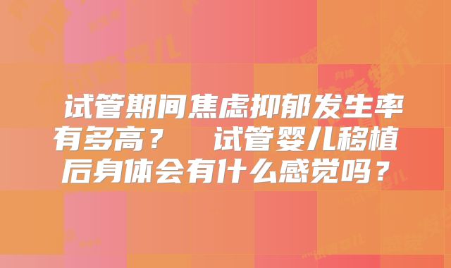 试管期间焦虑抑郁发生率有多高?试管婴儿移植后身体会有什么感觉吗?