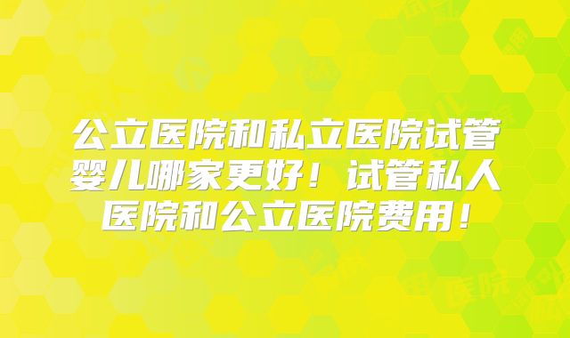 公立医院和私立医院试管婴儿哪家更好!试管私人医院和公立医院费用!