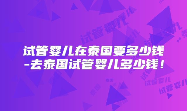 试管婴儿在泰国要多少钱-去泰国试管婴儿多少钱！