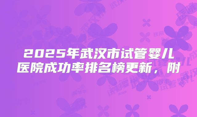 2025年武汉市试管婴儿医院成功率排名榜更新,附
