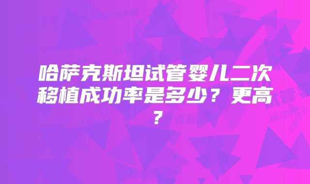 哈萨克斯坦试管婴儿二次移植成功率是多少?更高?
