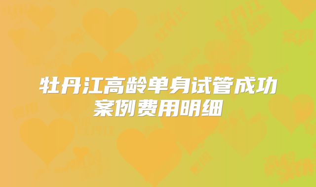 牡丹江高龄单身试管成功案例费用明细
