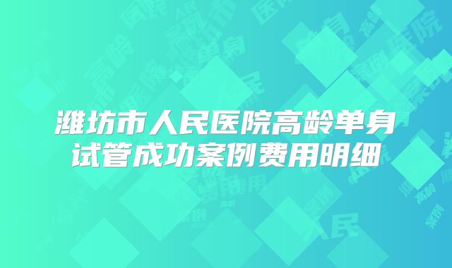 潍坊市人民医院高龄单身试管成功案例费用明细