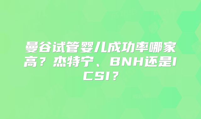 曼谷试管婴儿成功率哪家高?杰特宁、BNH还是ICSI?