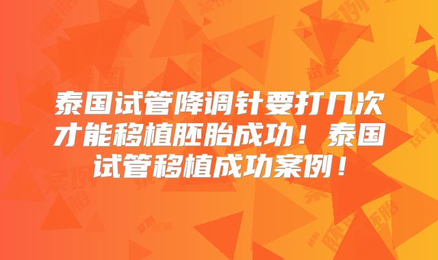 泰国试管降调针要打几次才能移植胚胎成功！泰国试管移植成功案例！