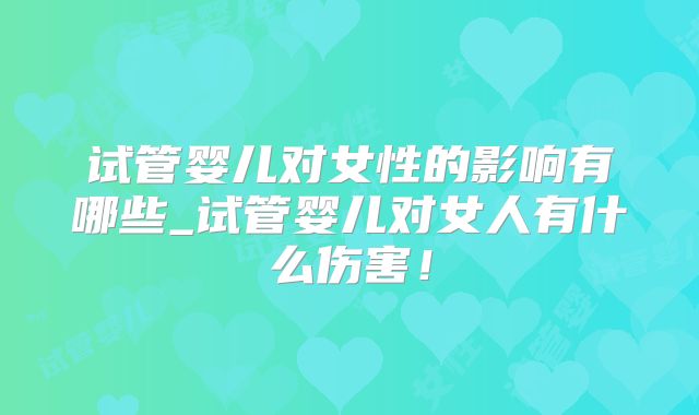 试管婴儿对女性的影响有哪些_试管婴儿对女人有什么伤害!
