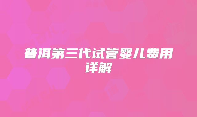 普洱第三代试管婴儿费用详解