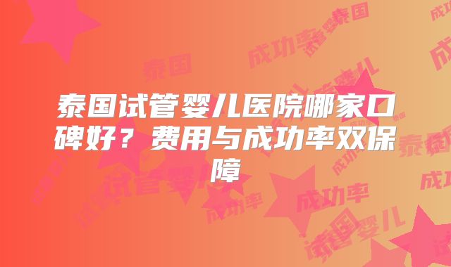 泰国试管婴儿医院哪家口碑好？费用与成功率双保障