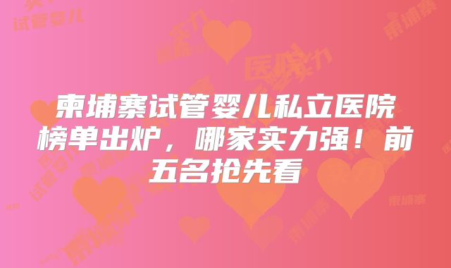 柬埔寨试管婴儿私立医院榜单出炉,哪家实力强!前五名抢先看