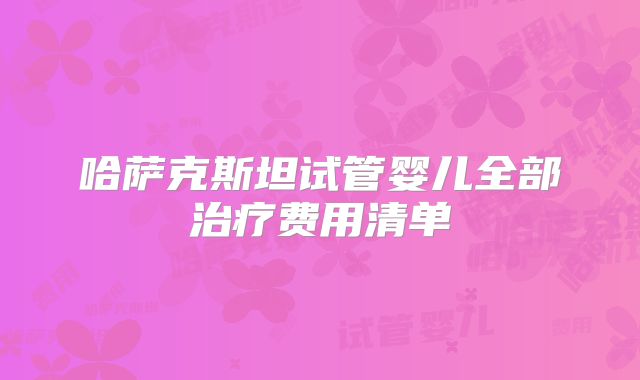 哈萨克斯坦试管婴儿全部治疗费用清单