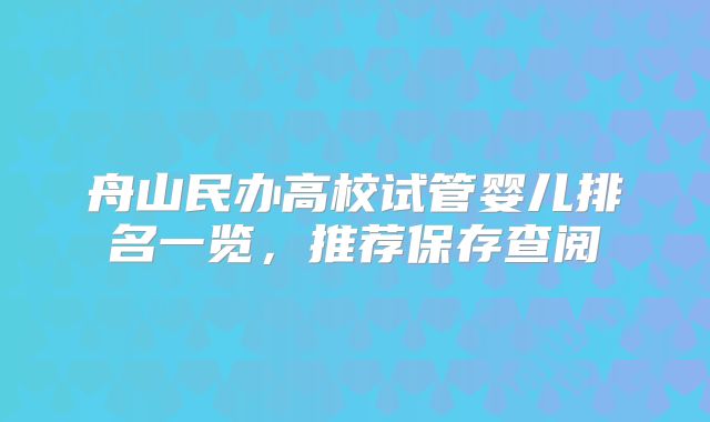 舟山民办高校试管婴儿排名一览，推荐保存查阅