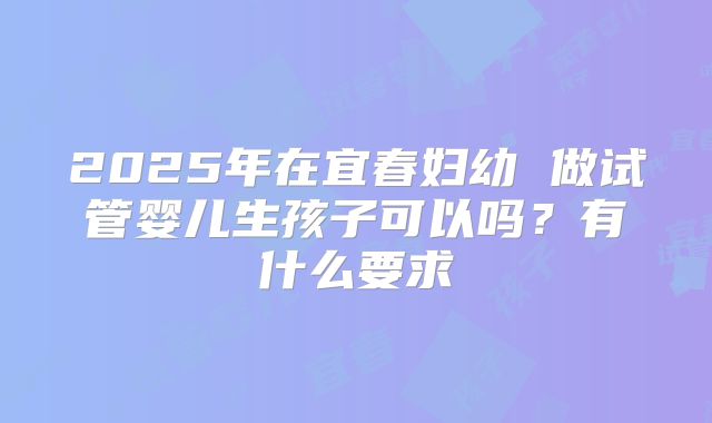 2025年在宜春妇幼 做试管婴儿生孩子可以吗?有什么要求