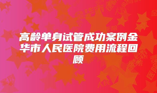 高龄单身试管成功案例金华市人民医院费用流程回顾