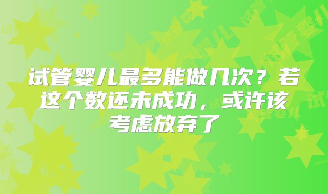 试管婴儿最多能做几次？若这个数还未成功，或许该考虑放弃了