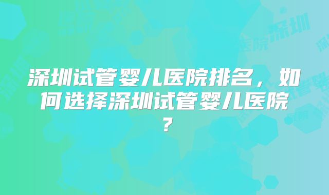 深圳试管婴儿医院排名,如何选择深圳试管婴儿医院?