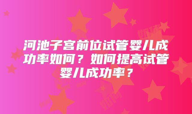 河池子宫前位试管婴儿成功率如何？如何提高试管婴儿成功率？