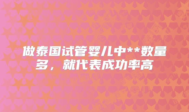 做泰国试管婴儿中**数量多,就代表成功率高