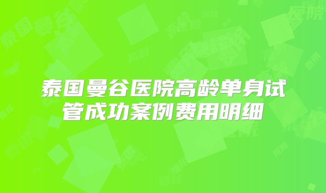 泰国曼谷医院高龄单身试管成功案例费用明细