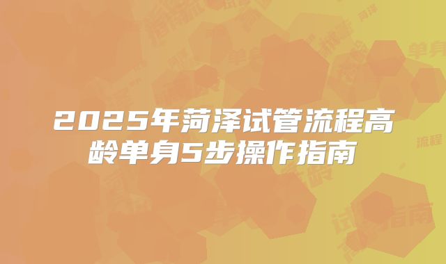 2025年菏泽试管流程高龄单身5步操作指南