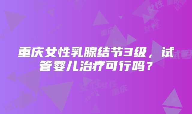 重庆女性乳腺结节3级,试管婴儿治疗可行吗?