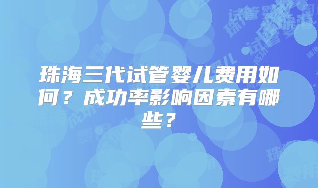 珠海三代试管婴儿费用如何?成功率影响因素有哪些?
